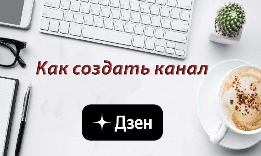 Как создать канал на Дзен: с чего начать и что важно учесть